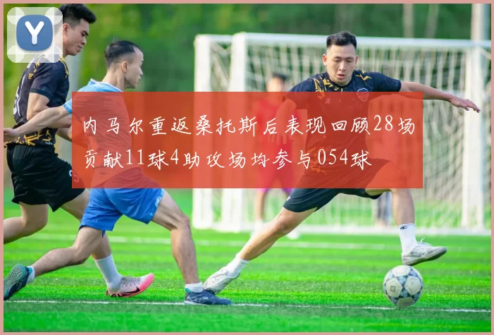 内马尔重返桑托斯后表现回顾28场贡献11球4助攻场均参与054球