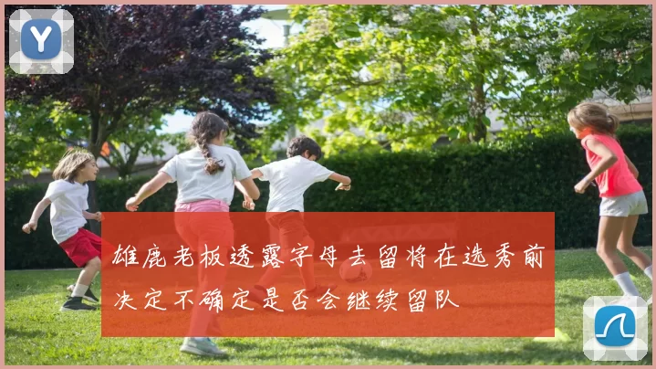 雄鹿老板透露字母去留将在选秀前决定不确定是否会继续留队