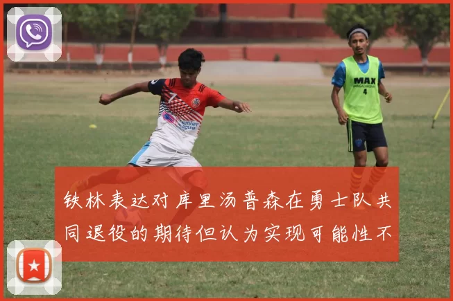 铁林表达对库里汤普森在勇士队共同退役的期待但认为实现可能性不大