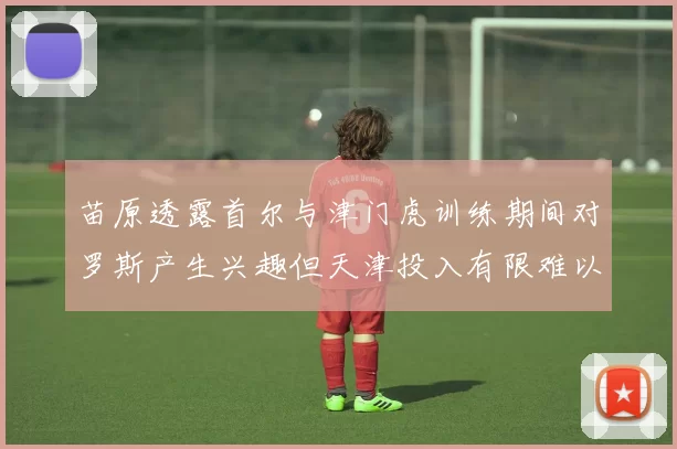 苗原透露首尔与津门虎训练期间对罗斯产生兴趣但天津投入有限难以引进